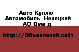 Авто Куплю - Автомобиль. Ненецкий АО,Ома д.